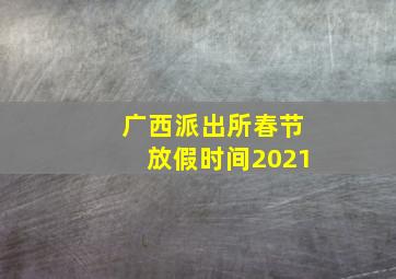 广西派出所春节放假时间2021