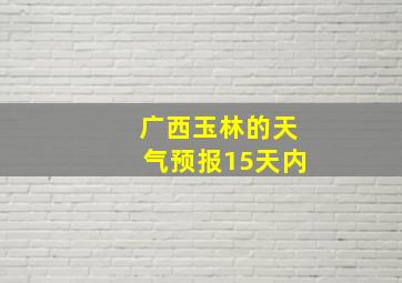 广西玉林的天气预报15天内