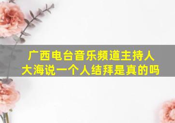 广西电台音乐频道主持人大海说一个人结拜是真的吗