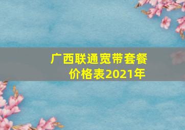 广西联通宽带套餐价格表2021年