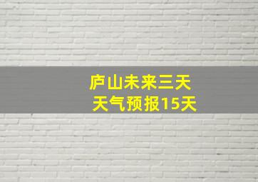 庐山未来三天天气预报15天