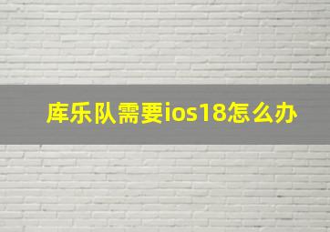 库乐队需要ios18怎么办