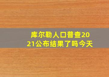 库尔勒人口普查2021公布结果了吗今天