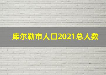 库尔勒市人口2021总人数