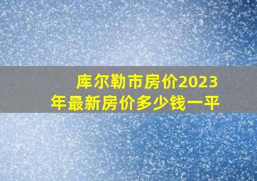 库尔勒市房价2023年最新房价多少钱一平