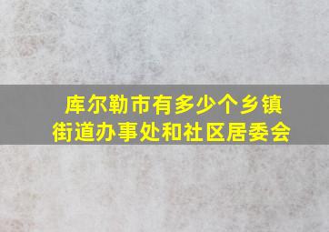 库尔勒市有多少个乡镇街道办事处和社区居委会