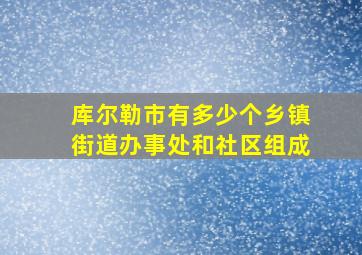 库尔勒市有多少个乡镇街道办事处和社区组成