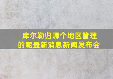 库尔勒归哪个地区管理的呢最新消息新闻发布会