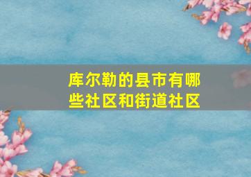 库尔勒的县市有哪些社区和街道社区