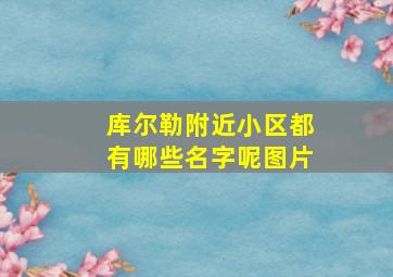 库尔勒附近小区都有哪些名字呢图片