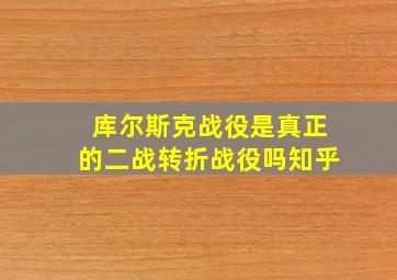 库尔斯克战役是真正的二战转折战役吗知乎