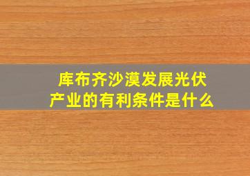 库布齐沙漠发展光伏产业的有利条件是什么