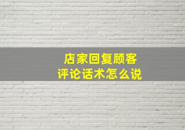 店家回复顾客评论话术怎么说