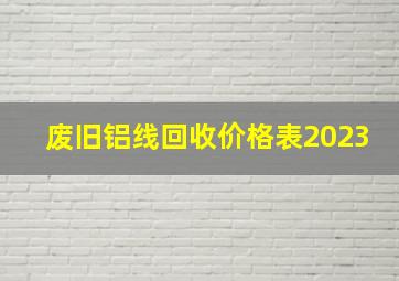 废旧铝线回收价格表2023