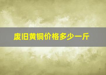 废旧黄铜价格多少一斤