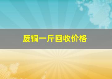 废铜一斤回收价格