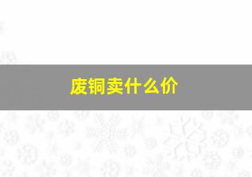 废铜卖什么价