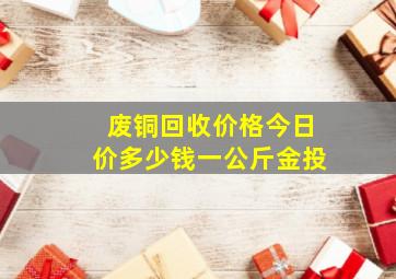 废铜回收价格今日价多少钱一公斤金投