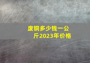 废铜多少钱一公斤2023年价格