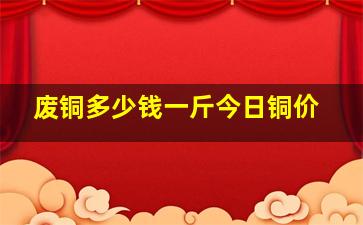 废铜多少钱一斤今日铜价