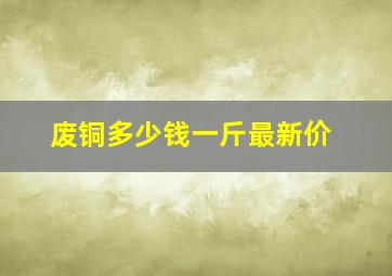 废铜多少钱一斤最新价