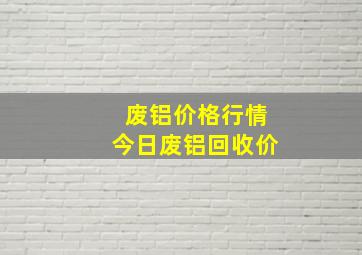 废铝价格行情今日废铝回收价