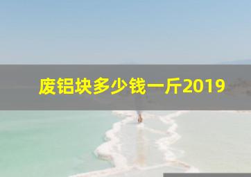 废铝块多少钱一斤2019