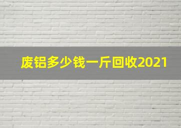 废铝多少钱一斤回收2021