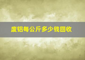 废铝每公斤多少钱回收