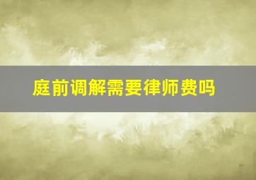 庭前调解需要律师费吗