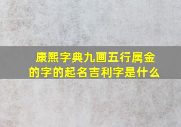 康熙字典九画五行属金的字的起名吉利字是什么