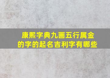 康熙字典九画五行属金的字的起名吉利字有哪些