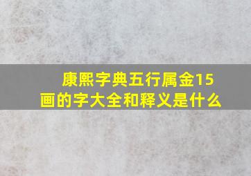 康熙字典五行属金15画的字大全和释义是什么