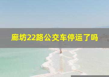 廊坊22路公交车停运了吗