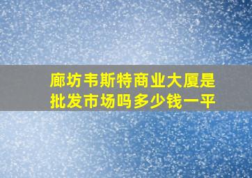 廊坊韦斯特商业大厦是批发市场吗多少钱一平