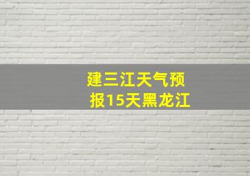 建三江天气预报15天黑龙江