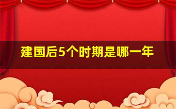 建国后5个时期是哪一年