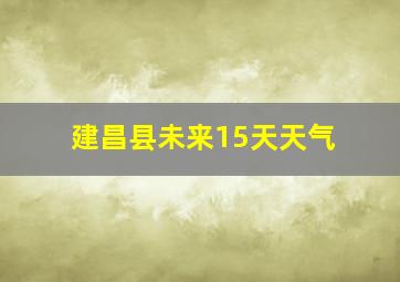 建昌县未来15天天气