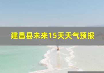 建昌县未来15天天气预报