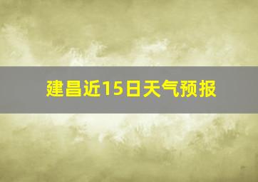 建昌近15日天气预报