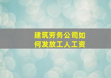 建筑劳务公司如何发放工人工资