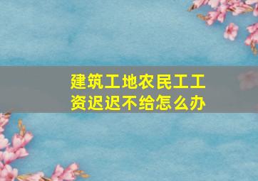 建筑工地农民工工资迟迟不给怎么办