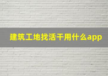 建筑工地找活干用什么app