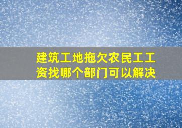 建筑工地拖欠农民工工资找哪个部门可以解决