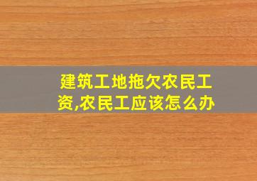 建筑工地拖欠农民工资,农民工应该怎么办