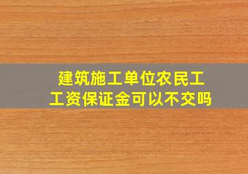 建筑施工单位农民工工资保证金可以不交吗