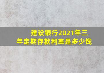 建设银行2021年三年定期存款利率是多少钱