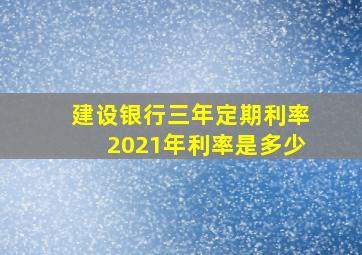 建设银行三年定期利率2021年利率是多少