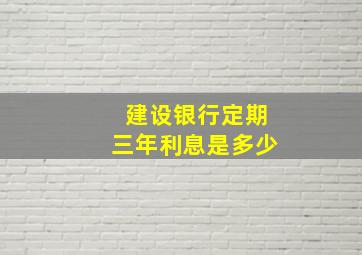 建设银行定期三年利息是多少