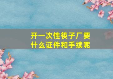 开一次性筷子厂要什么证件和手续呢